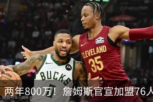 两年800万！詹姆斯官宣加盟76人，骑士勇士均遭重创