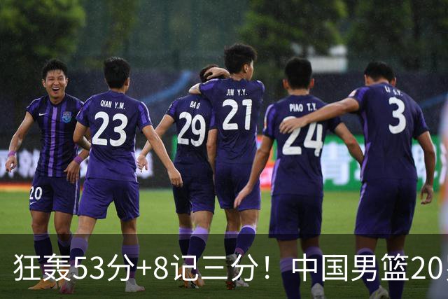 狂轰53分+8记三分！中国男篮20岁前锋硬抗全队：崔永熙替身大闪耀