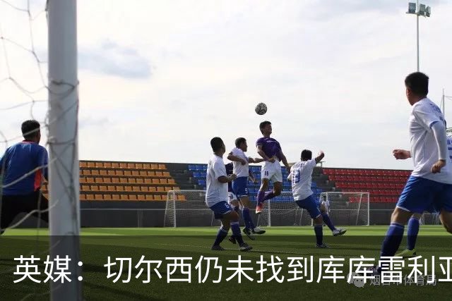 英媒：切尔西仍未找到库库雷利亚的替代者