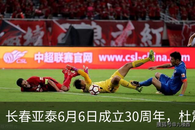 长春亚泰6月6日成立30周年，杜震宇等将回归与球迷联动