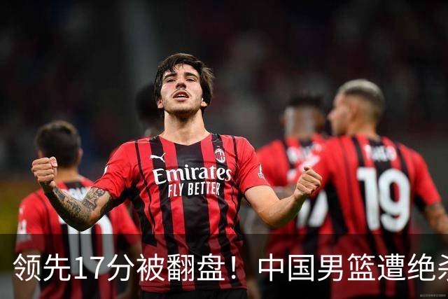 领先17分被翻盘！中国男篮遭绝杀输得憋屈，廖三宁关键时刻掉链子