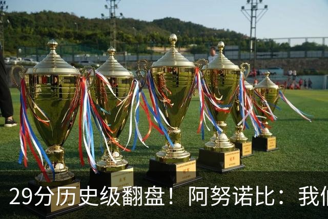 29分历史级翻盘！阿努诺比：我们很有韧性 我们永不放弃！