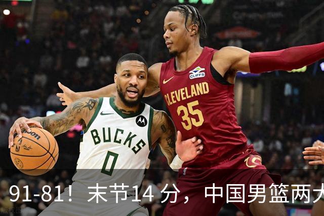 91-81！末节14 分，中国男篮两大新星撑起进攻，高诗岩暴露后场短板